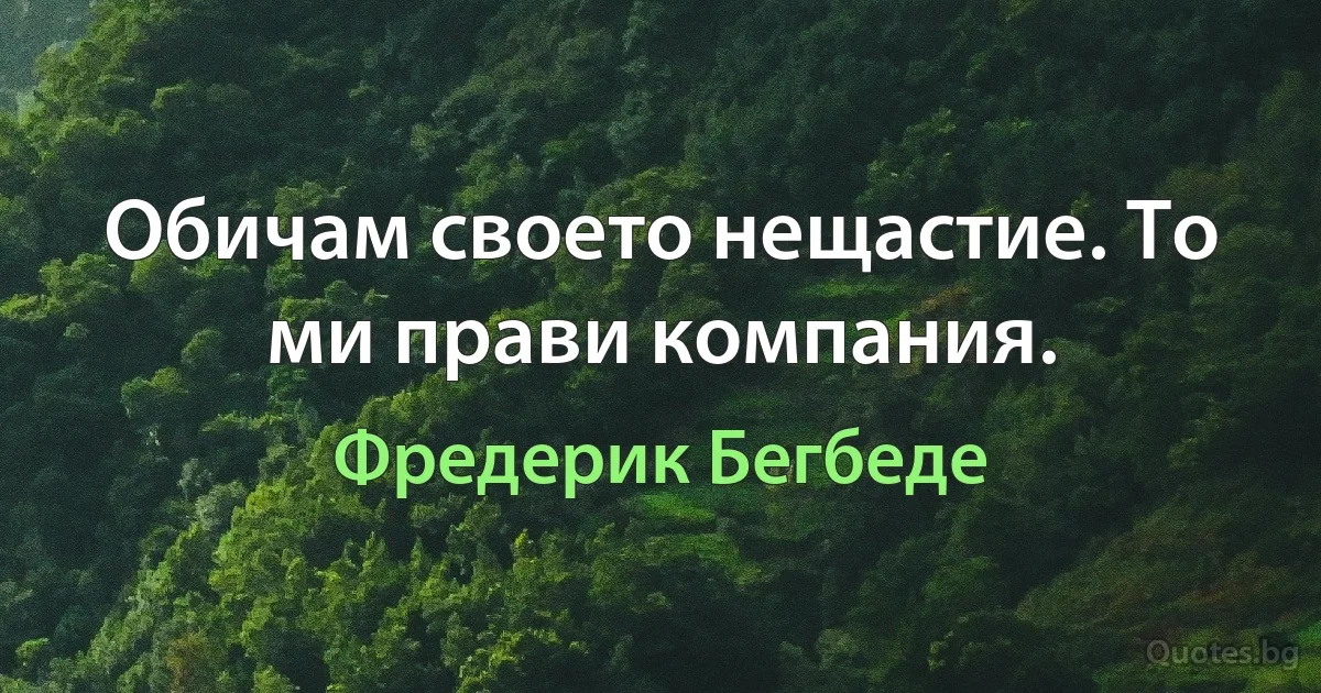 Обичам своето нещастие. То ми прави компания. (Фредерик Бегбеде)