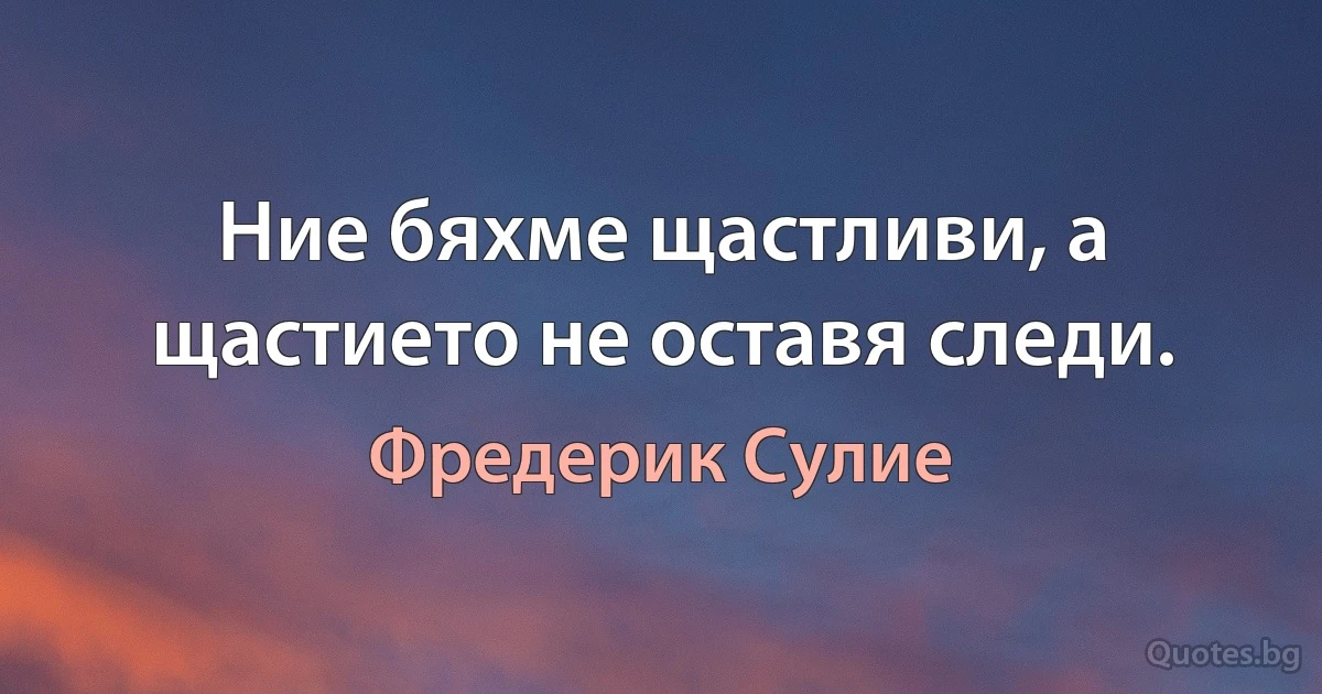 Ние бяхме щастливи, а щастието не оставя следи. (Фредерик Сулие)