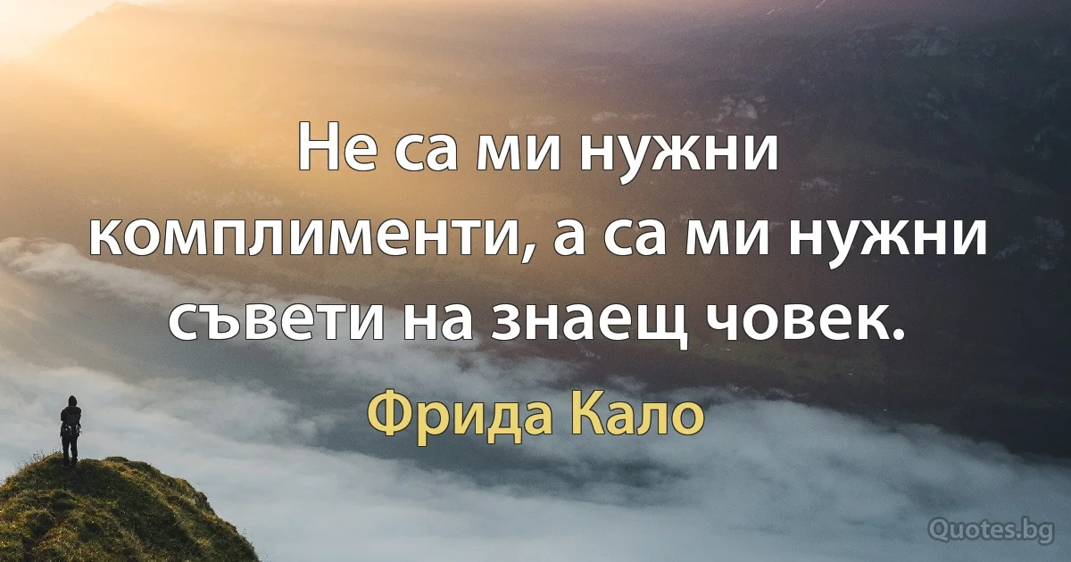 Не са ми нужни комплименти, а са ми нужни съвети на знаещ човек. (Фрида Кало)