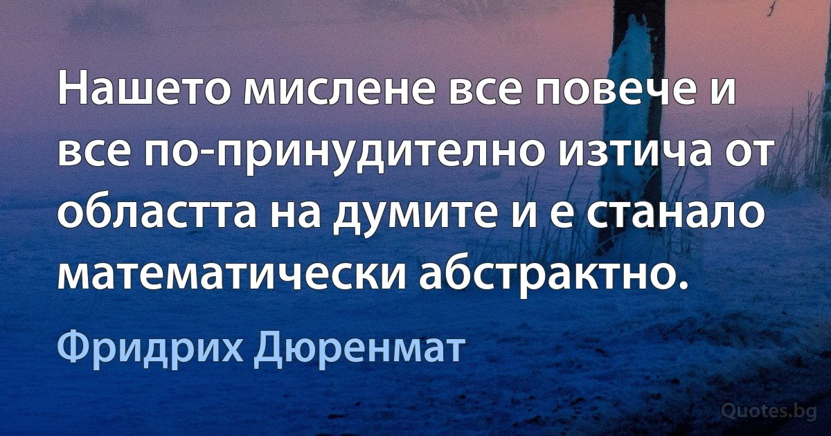 Нашето мислене все повече и все по-принудително изтича от областта на думите и е станало математически абстрактно. (Фридрих Дюренмат)