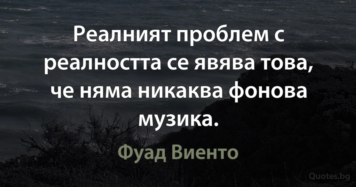 Реалният проблем с реалността се явява това, че няма никаква фонова музика. (Фуад Виенто)