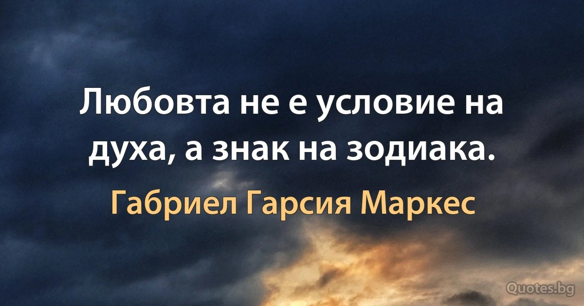 Любовта не е условие на духа, а знак на зодиака. (Габриел Гарсия Маркес)