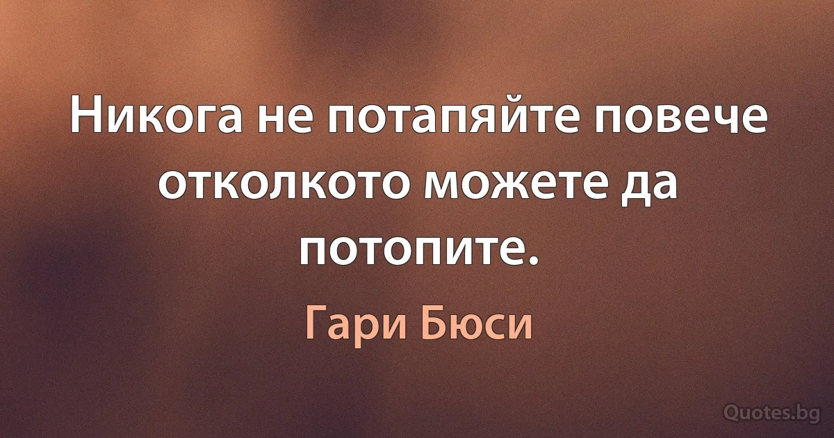 Никога не потапяйте повече отколкото можете да потопите. (Гари Бюси)