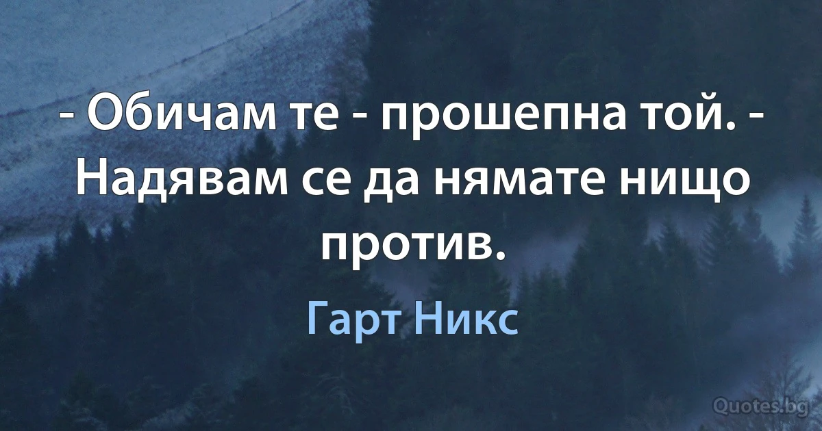 - Обичам те - прошепна той. - Надявам се да нямате нищо против. (Гарт Никс)