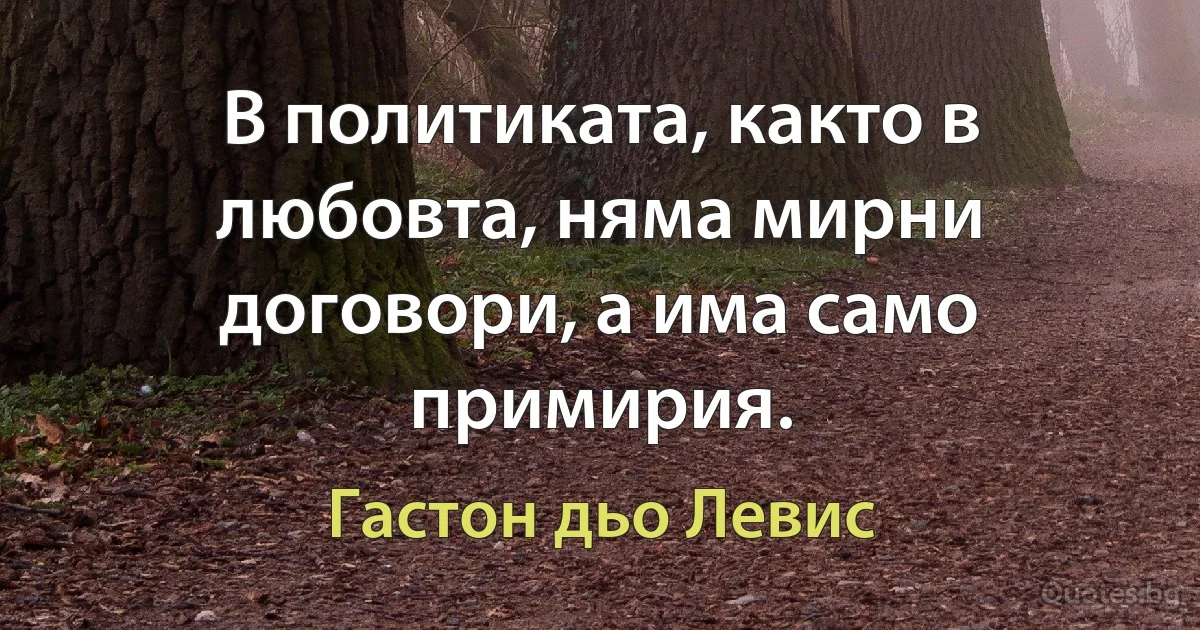 В политиката, както в любовта, няма мирни договори, а има само примирия. (Гастон дьо Левис)