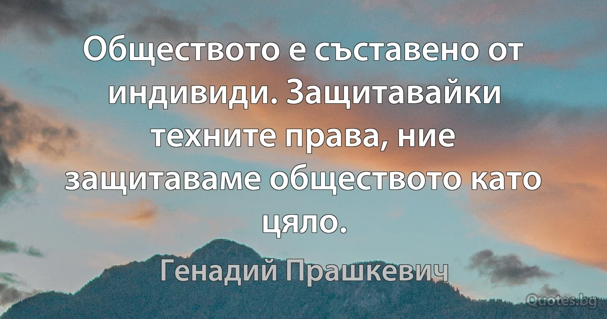 Обществото е съставено от индивиди. Защитавайки техните права, ние защитаваме обществото като цяло. (Генадий Прашкевич)