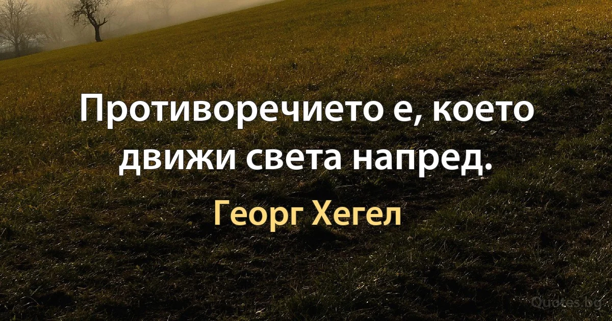 Противоречието е, което движи света напред. (Георг Хегел)