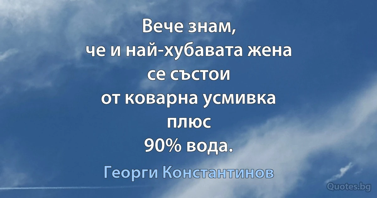 Вече знам,
че и най-хубавата жена
се състои
от коварна усмивка
плюс
90% вода. (Георги Константинов)