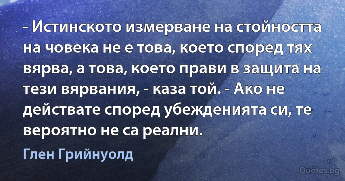 - Истинското измерване на стойността на човека не е това, което според тях вярва, а това, което прави в защита на тези вярвания, - каза той. - Ако не действате според убежденията си, те вероятно не са реални. (Глен Грийнуолд)