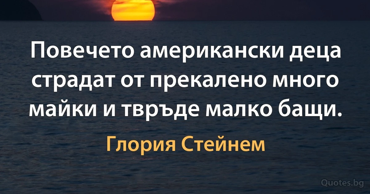 Повечето американски деца страдат от прекалено много майки и твръде малко бащи. (Глория Стейнем)