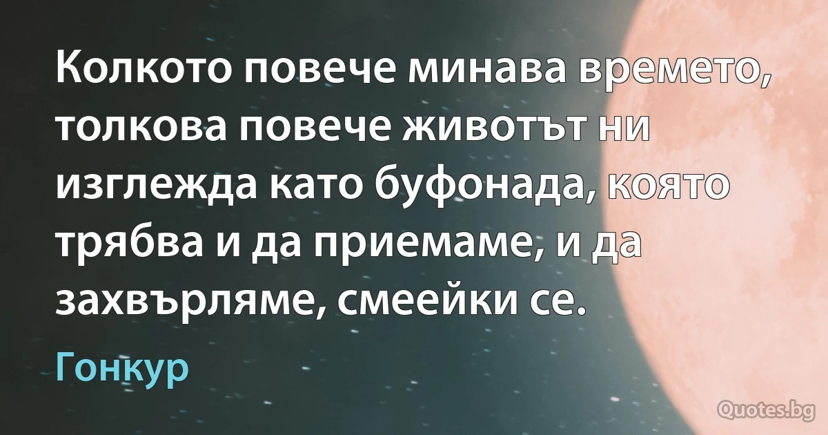 Колкото повече минава времето, толкова повече животът ни изглежда като буфонада, която трябва и да приемаме, и да захвърляме, смеейки се. (Гонкур)