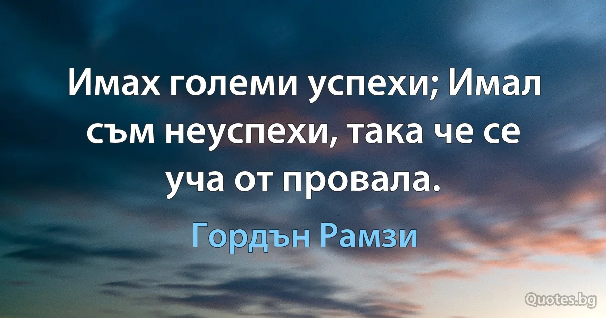 Имах големи успехи; Имал съм неуспехи, така че се уча от провала. (Гордън Рамзи)