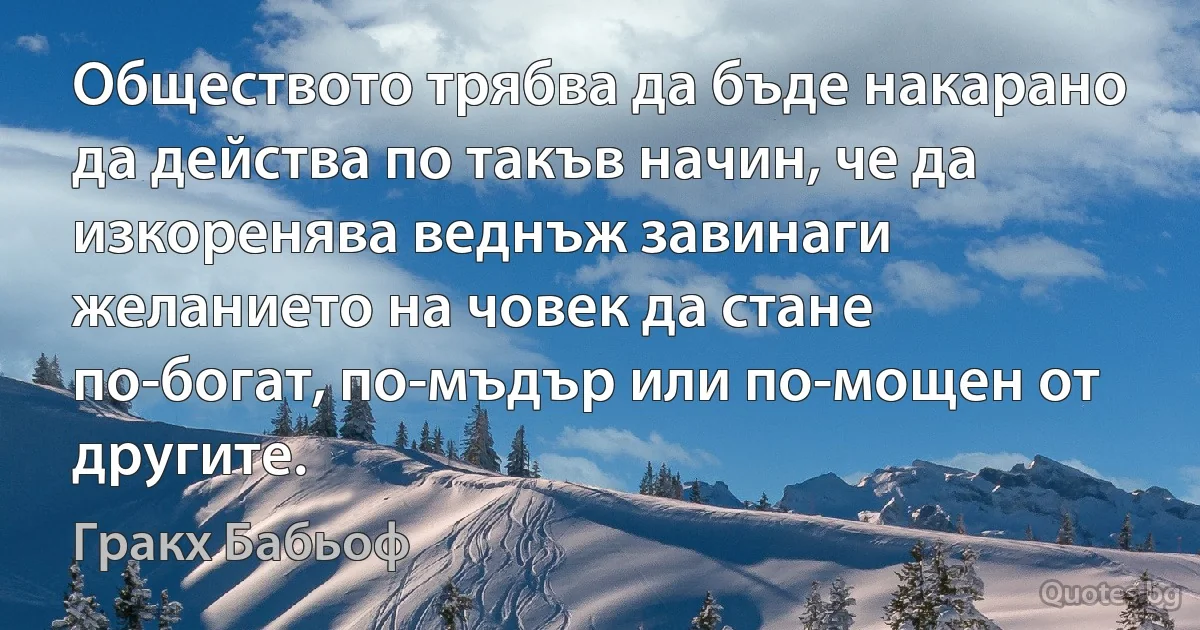 Обществото трябва да бъде накарано да действа по такъв начин, че да изкоренява веднъж завинаги желанието на човек да стане по-богат, по-мъдър или по-мощен от другите. (Гракх Бабьоф)