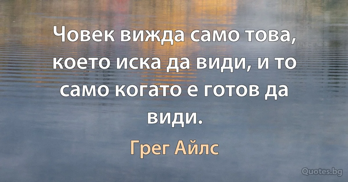 Човек вижда само това, което иска да види, и то само когато е готов да види. (Грег Айлс)