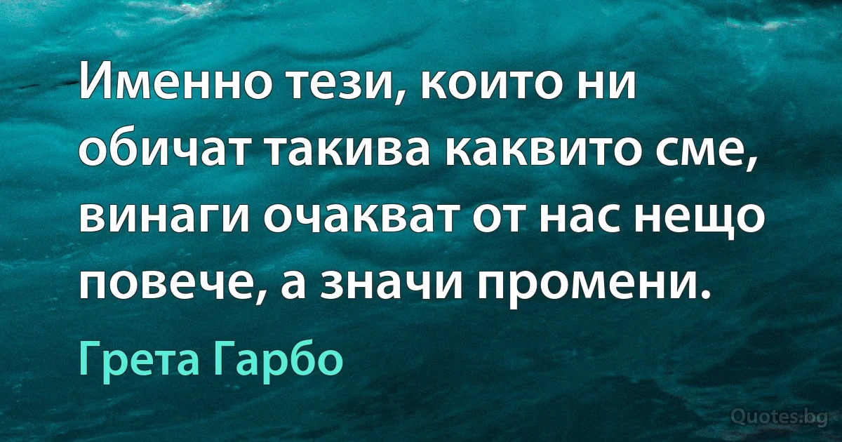 Именно тези, които ни обичат такива каквито сме, винаги очакват от нас нещо повече, а значи промени. (Грета Гарбо)