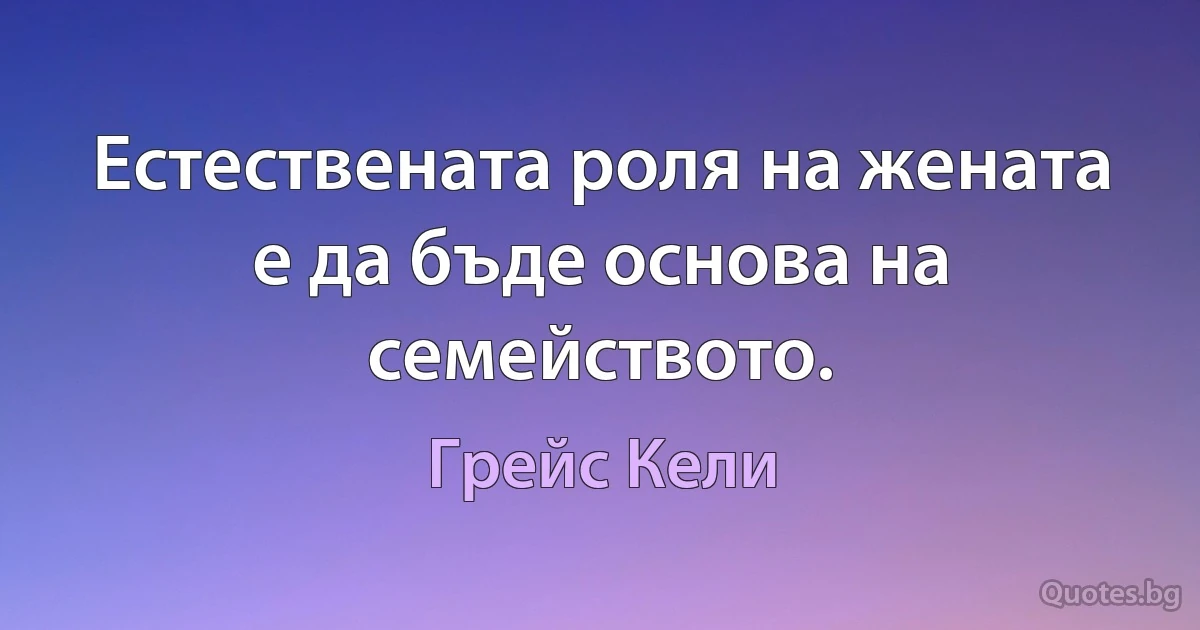 Естествената роля на жената е да бъде основа на семейството. (Грейс Кели)