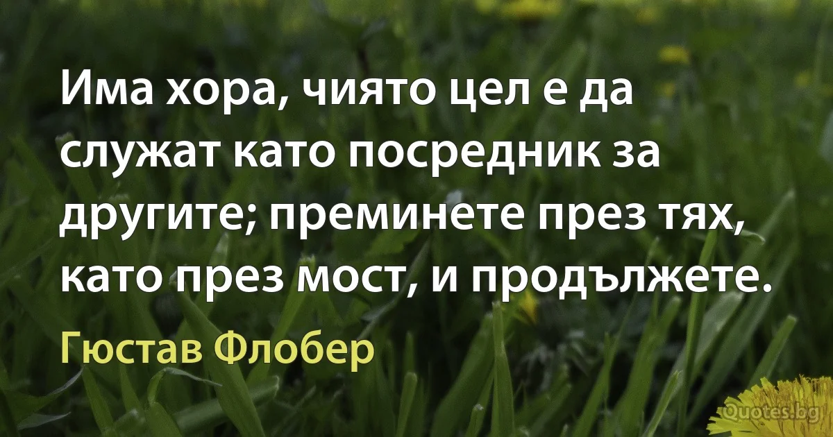 Има хора, чиято цел е да служат като посредник за другите; преминете през тях, като през мост, и продължете. (Гюстав Флобер)