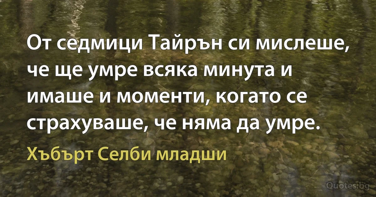 От седмици Тайрън си мислеше, че ще умре всяка минута и имаше и моменти, когато се страхуваше, че няма да умре. (Хъбърт Селби младши)