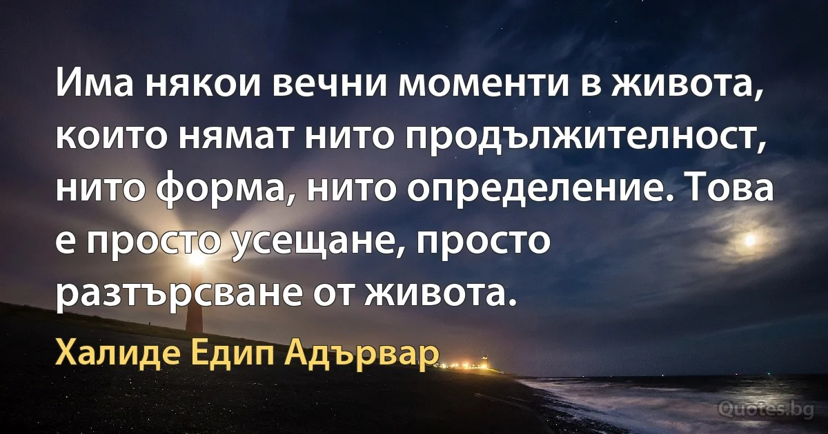 Има някои вечни моменти в живота, които нямат нито продължителност, нито форма, нито определение. Това е просто усещане, просто разтърсване от живота. (Халиде Едип Адървар)