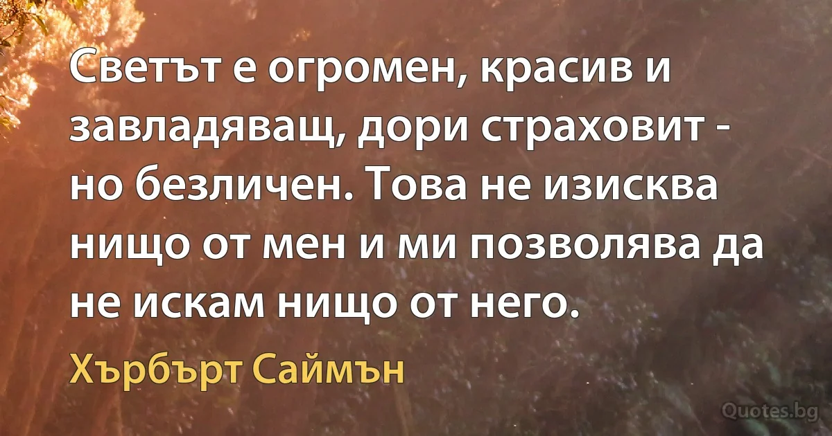 Светът е огромен, красив и завладяващ, дори страховит - но безличен. Това не изисква нищо от мен и ми позволява да не искам нищо от него. (Хърбърт Саймън)