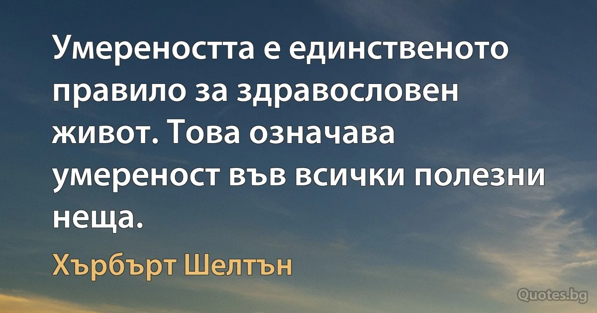 Умереността е единственото правило за здравословен живот. Това означава умереност във всички полезни неща. (Хърбърт Шелтън)