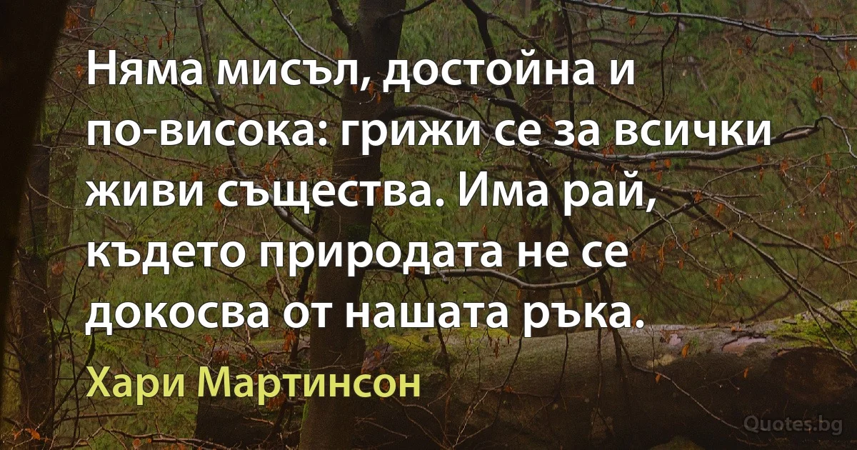 Няма мисъл, достойна и по-висока: грижи се за всички живи същества. Има рай, където природата не се докосва от нашата ръка. (Хари Мартинсон)