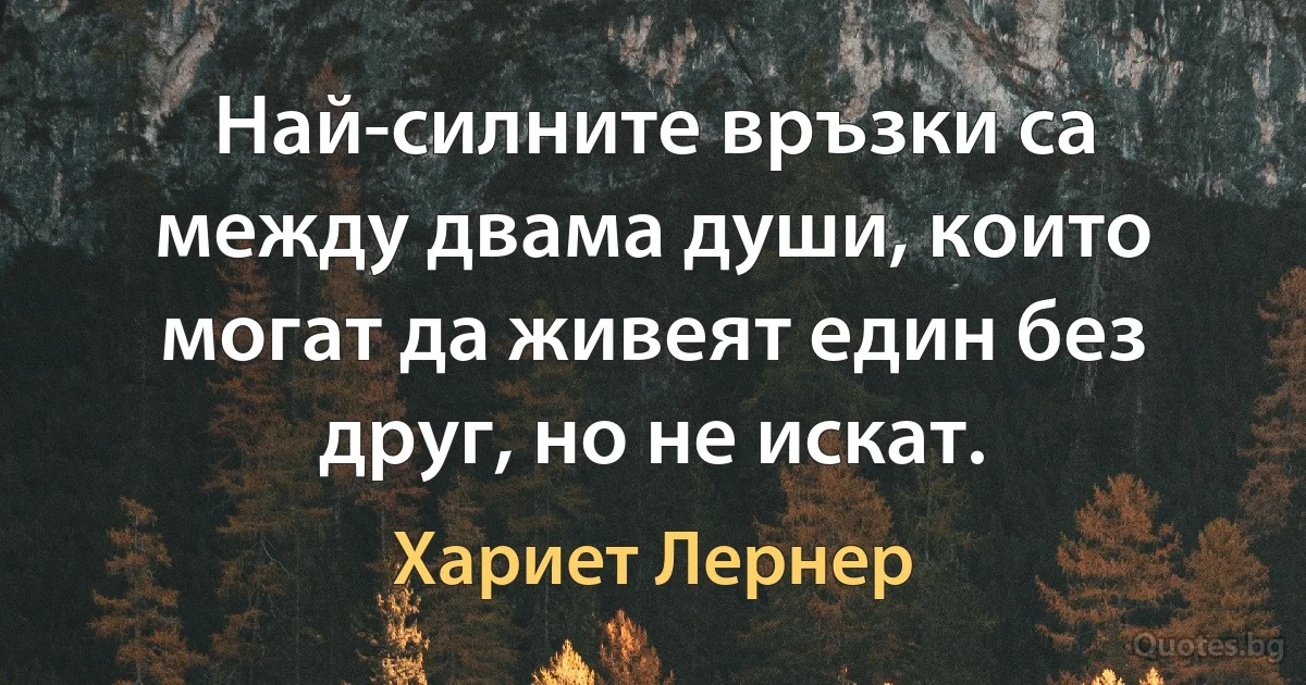 Най-силните връзки са между двама души, които могат да живеят един без друг, но не искат. (Хариет Лернер)