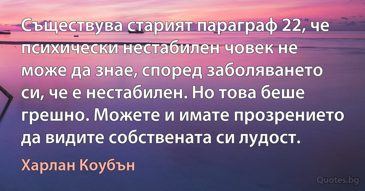 Съществува старият параграф 22, че психически нестабилен човек не може да знае, според заболяването си, че е нестабилен. Но това беше грешно. Можете и имате прозрението да видите собствената си лудост. (Харлан Коубън)