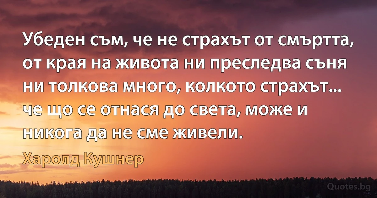 Убеден съм, че не страхът от смъртта, от края на живота ни преследва съня ни толкова много, колкото страхът... че що се отнася до света, може и никога да не сме живели. (Харолд Кушнер)