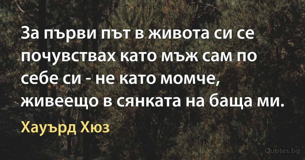 За първи път в живота си се почувствах като мъж сам по себе си - не като момче, живеещо в сянката на баща ми. (Хауърд Хюз)