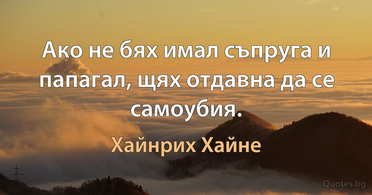 Ако не бях имал съпруга и папагал, щях отдавна да се самоубия. (Хайнрих Хайне)