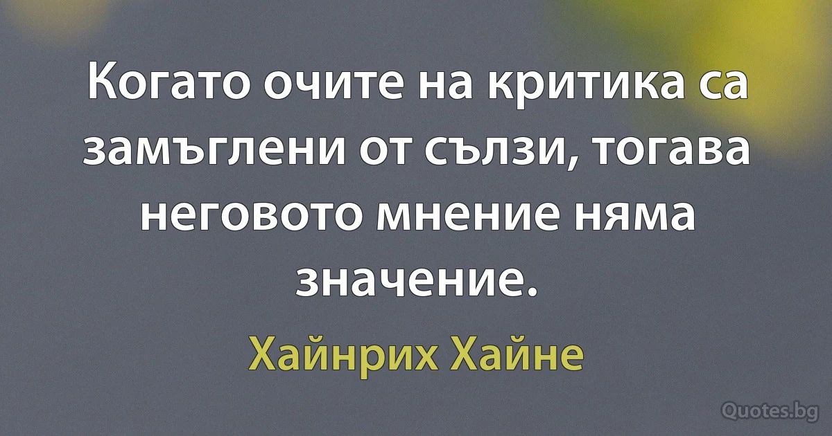 Когато очите на критика са замъглени от сълзи, тогава неговото мнение няма значение. (Хайнрих Хайне)