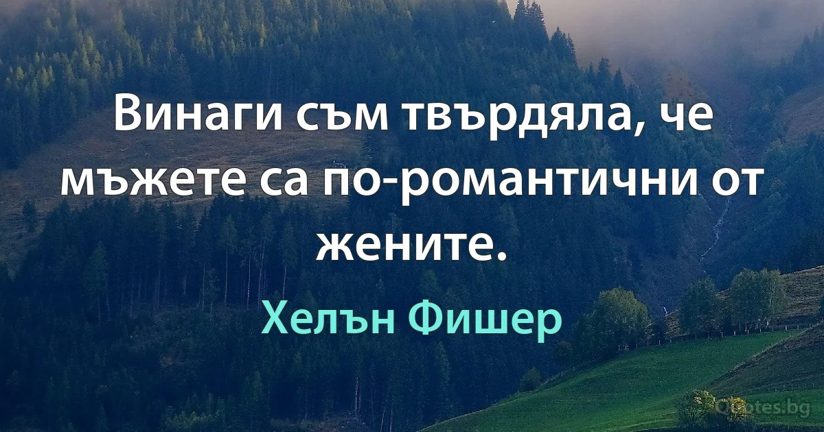 Винаги съм твърдяла, че мъжете са по-романтични от жените. (Хелън Фишер)