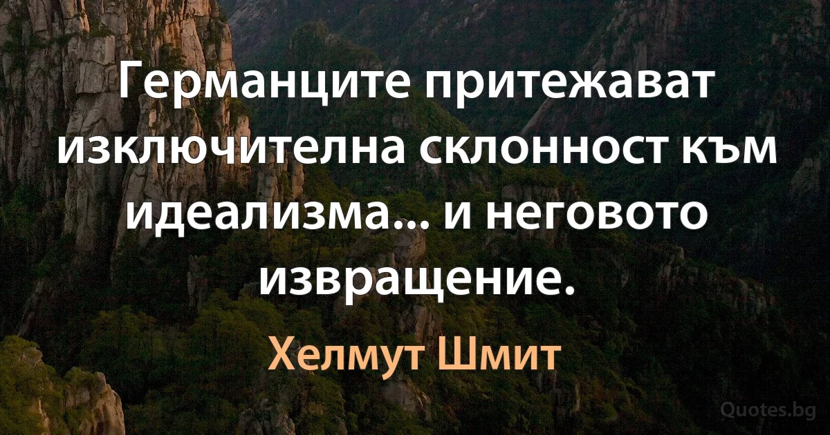 Германците притежават изключителна склонност към идеализма... и неговото извращение. (Хелмут Шмит)