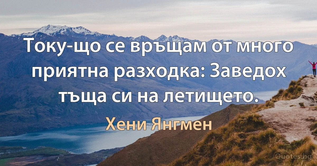 Току-що се връщам от много приятна разходка: Заведох тъща си на летището. (Хени Янгмен)