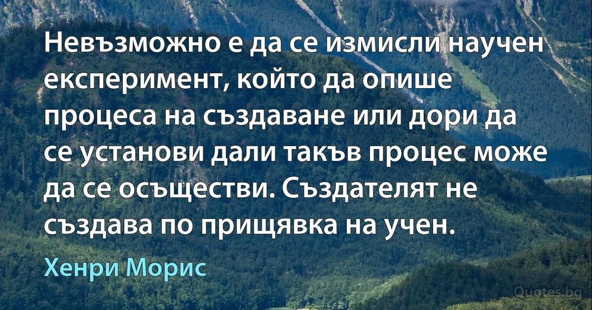 Невъзможно е да се измисли научен експеримент, който да опише процеса на създаване или дори да се установи дали такъв процес може да се осъществи. Създателят не създава по прищявка на учен. (Хенри Морис)