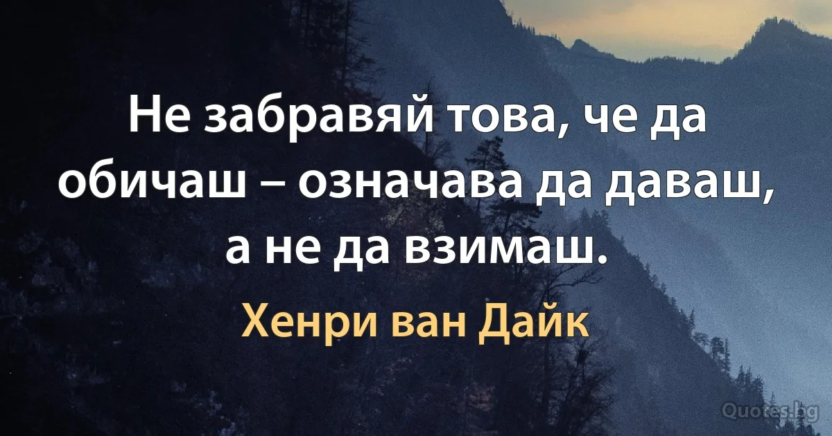 Не забравяй това, че да обичаш – означава да даваш, а не да взимаш. (Хенри ван Дайк)