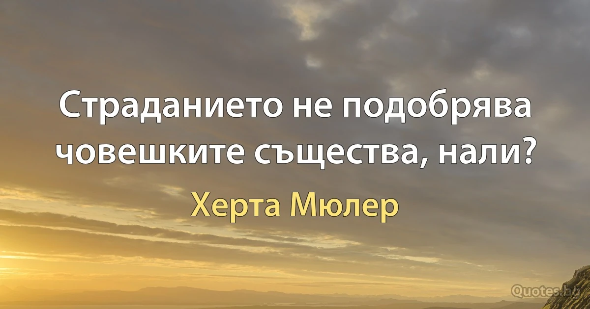 Страданието не подобрява човешките същества, нали? (Херта Мюлер)