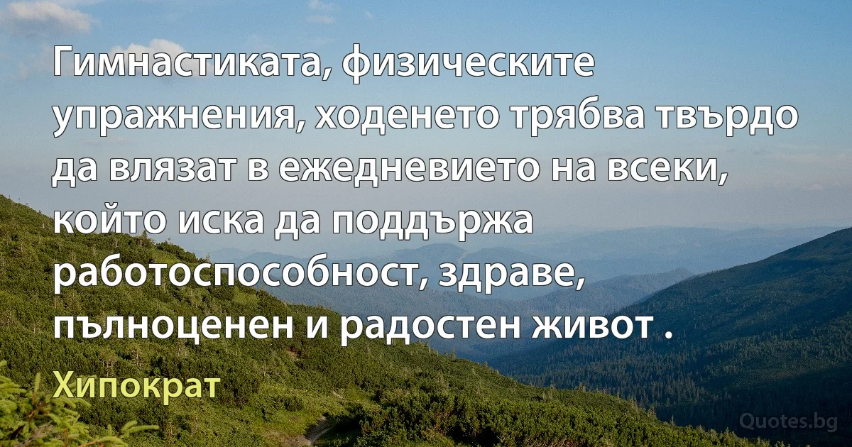 Гимнастиката, физическите упражнения, ходенето трябва твърдо да влязат в ежедневието на всеки, който иска да поддържа работоспособност, здраве, пълноценен и радостен живот . (Хипократ)