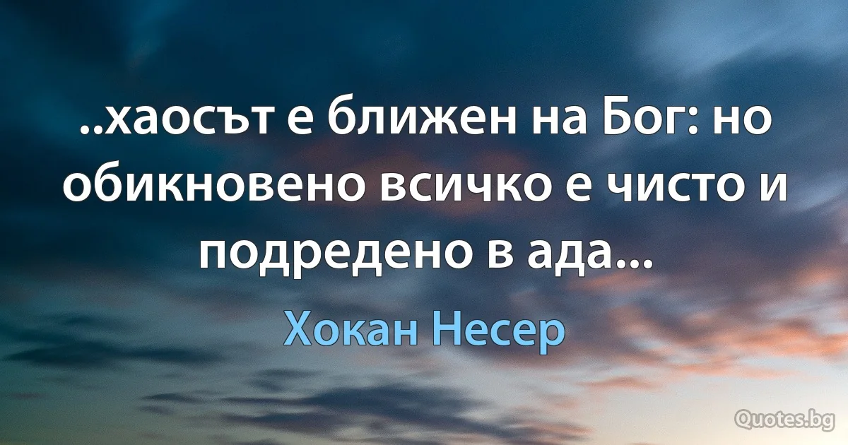 ..хаосът е ближен на Бог: но обикновено всичко е чисто и подредено в ада... (Хокан Несер)