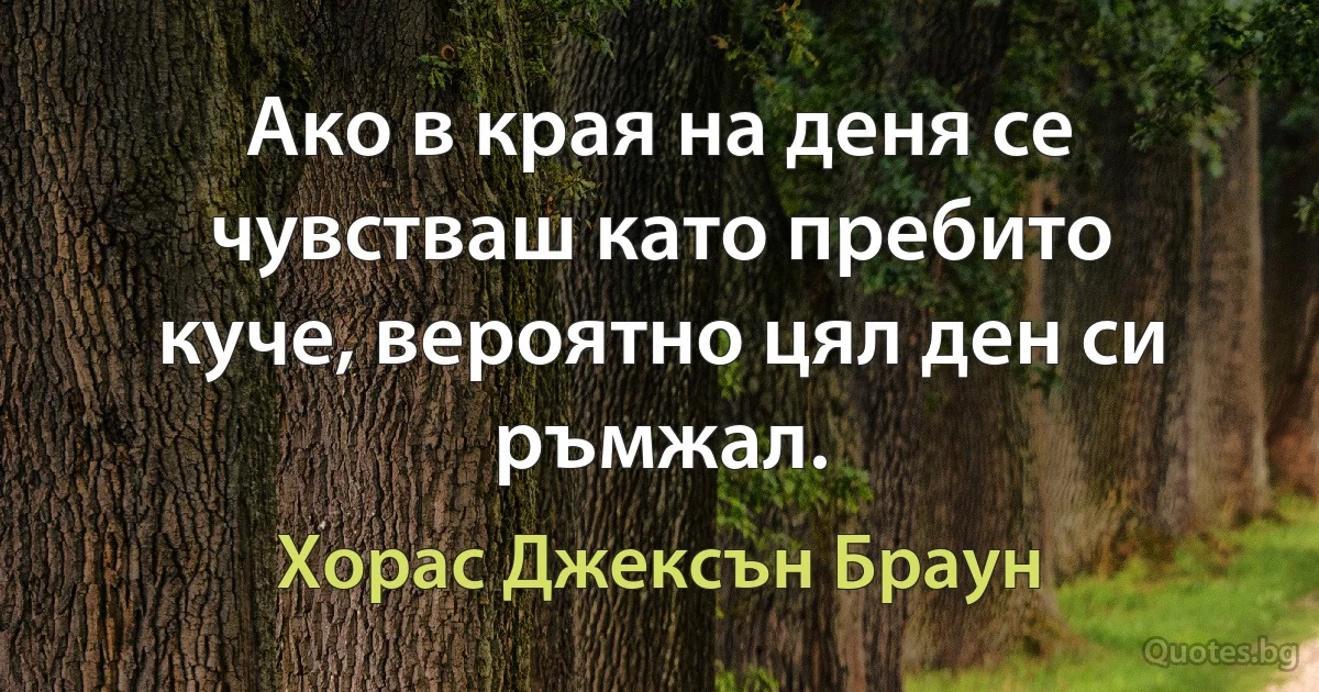 Ако в края на деня се чувстваш като пребито куче, вероятно цял ден си ръмжал. (Хорас Джексън Браун)