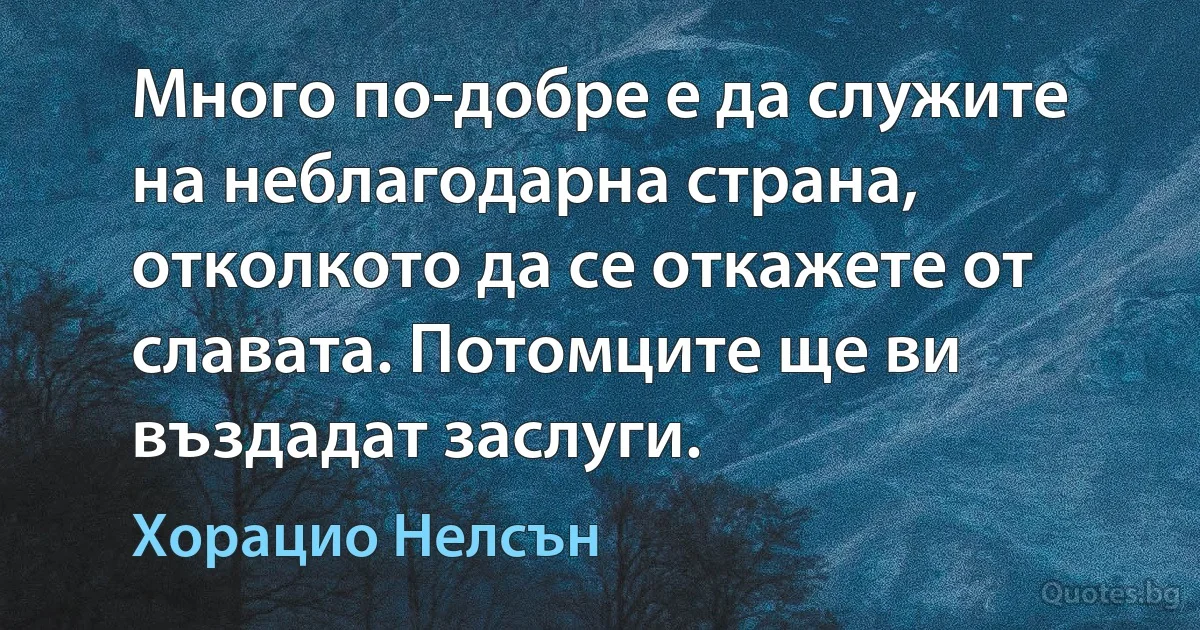 Много по-добре е да служите на неблагодарна страна, отколкото да се откажете от славата. Потомците ще ви въздадат заслуги. (Хорацио Нелсън)