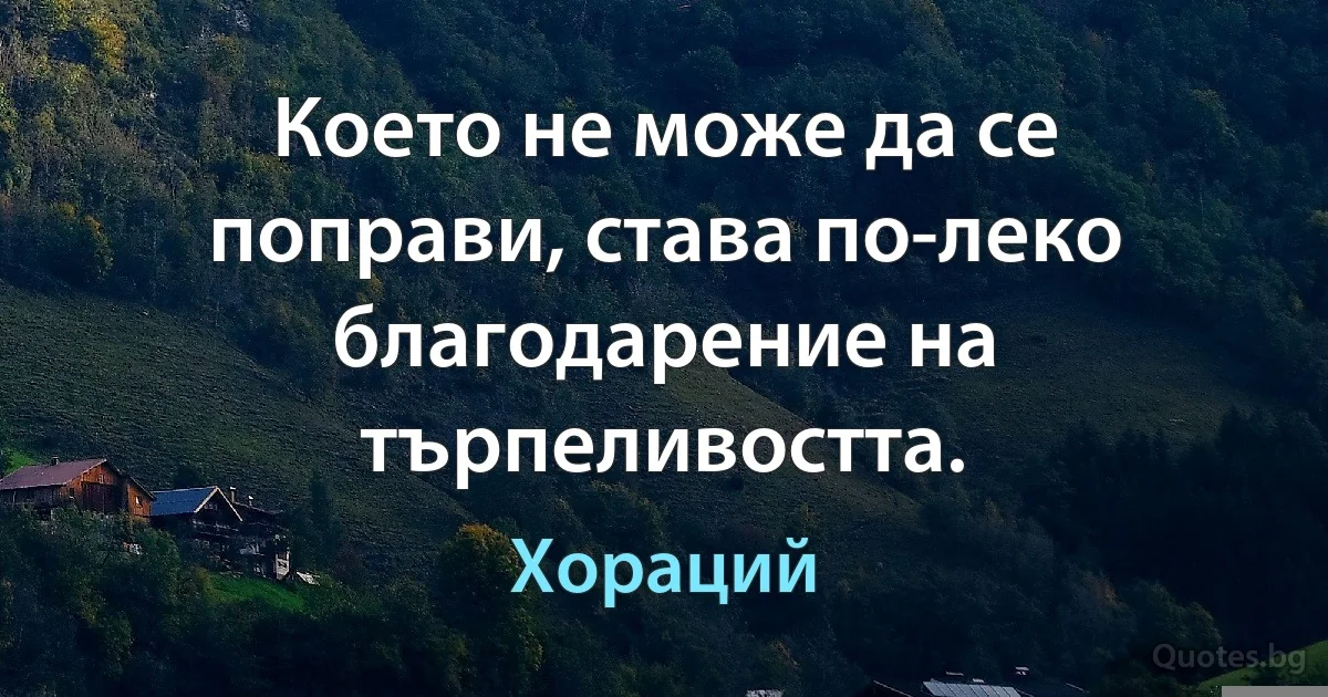 Което не може да се поправи, става по-леко благодарение на търпеливостта. (Хораций)