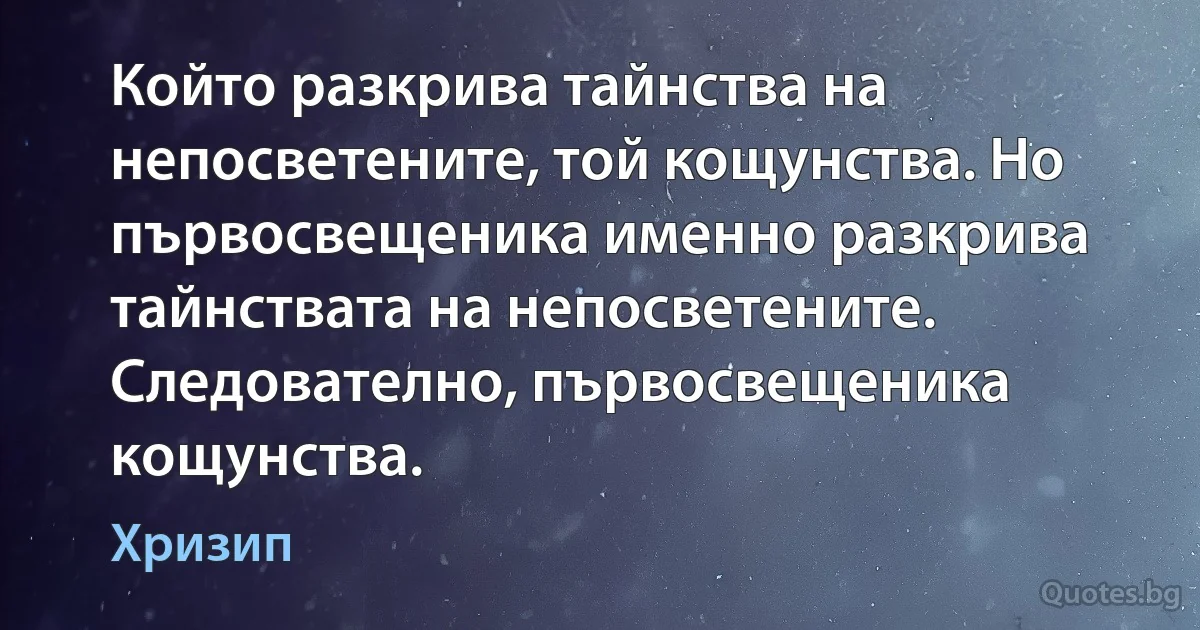 Който разкрива тайнства на непосветените, той кощунства. Но първосвещеника именно разкрива тайнствата на непосветените. Следователно, първосвещеника кощунства. (Хризип)