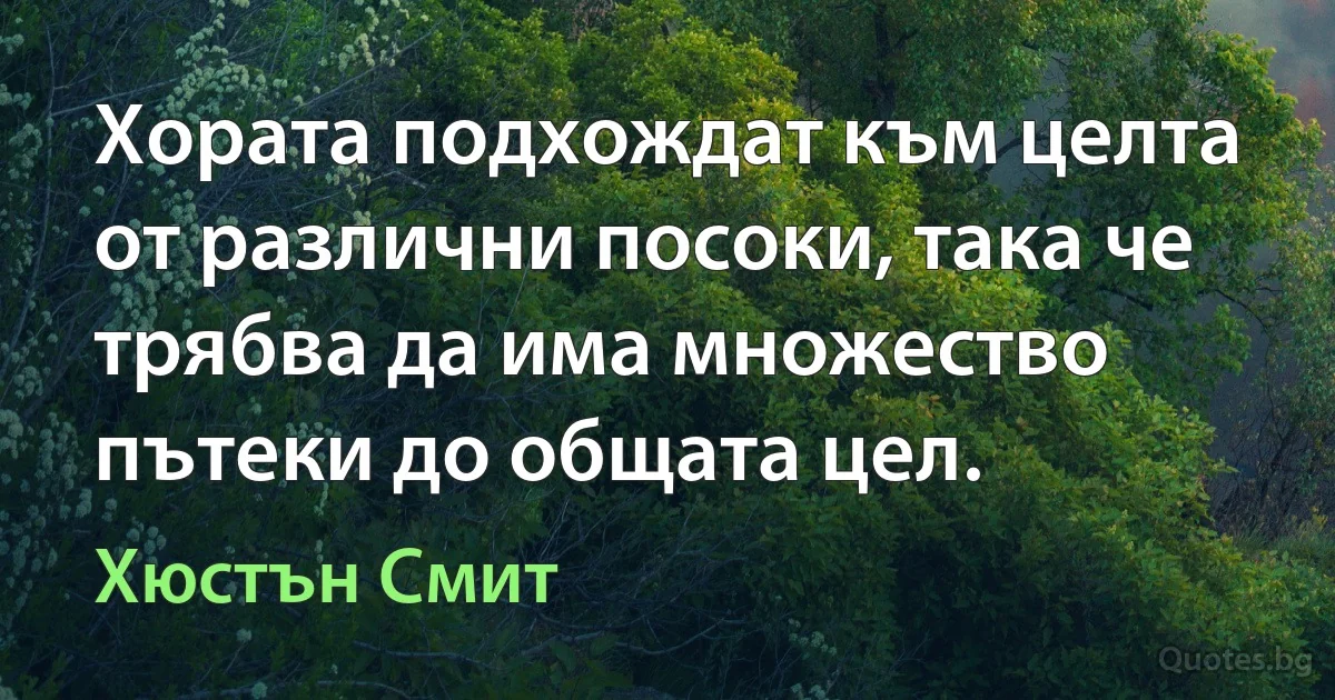 Хората подхождат към целта от различни посоки, така че трябва да има множество пътеки до общата цел. (Хюстън Смит)