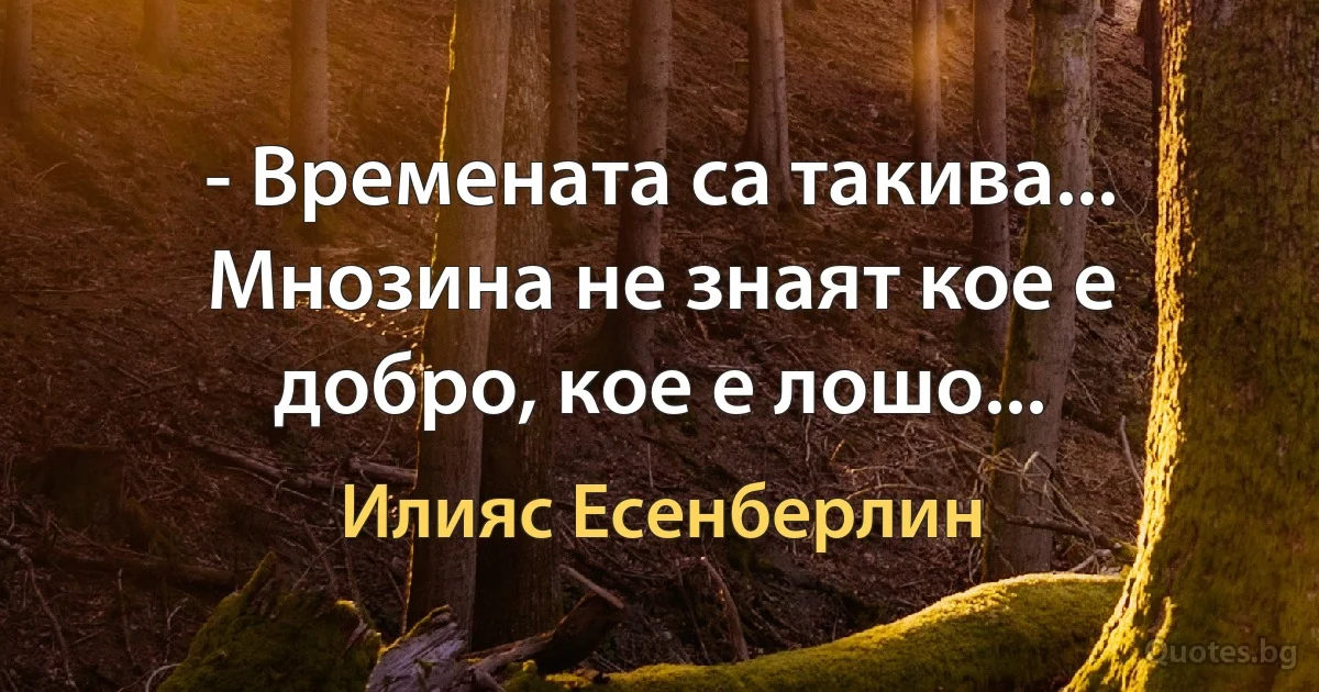 - Времената са такива... Мнозина не знаят кое е добро, кое е лошо... (Илияс Есенберлин)