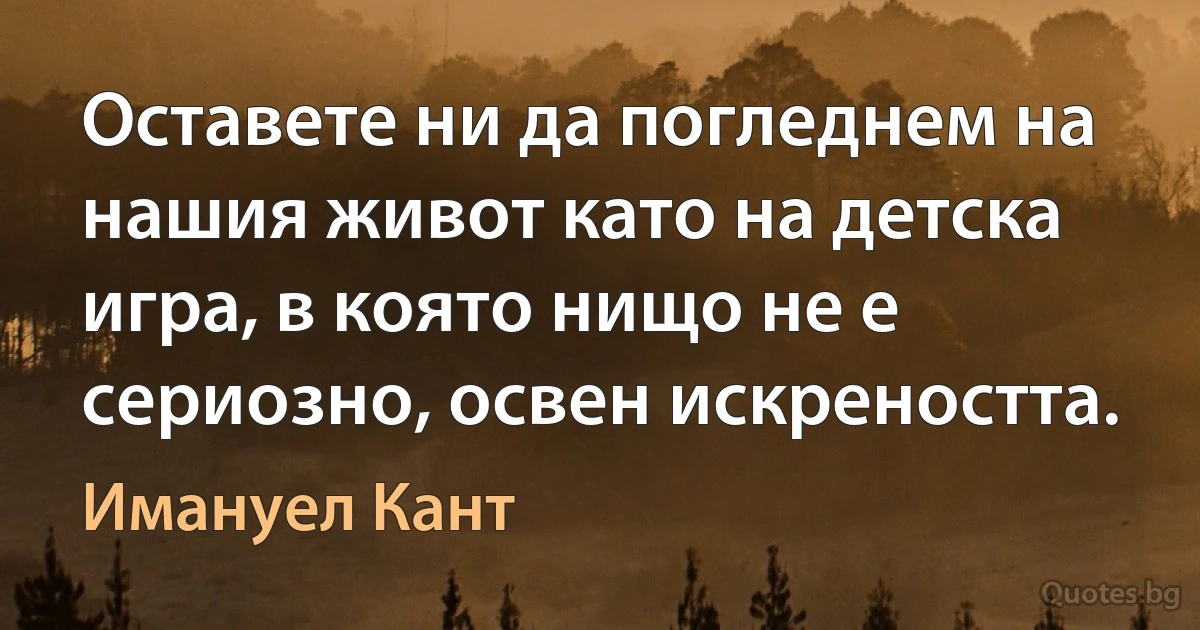 Оставете ни да погледнем на нашия живот като на детска игра, в която нищо не е сериозно, освен искреността. (Имануел Кант)