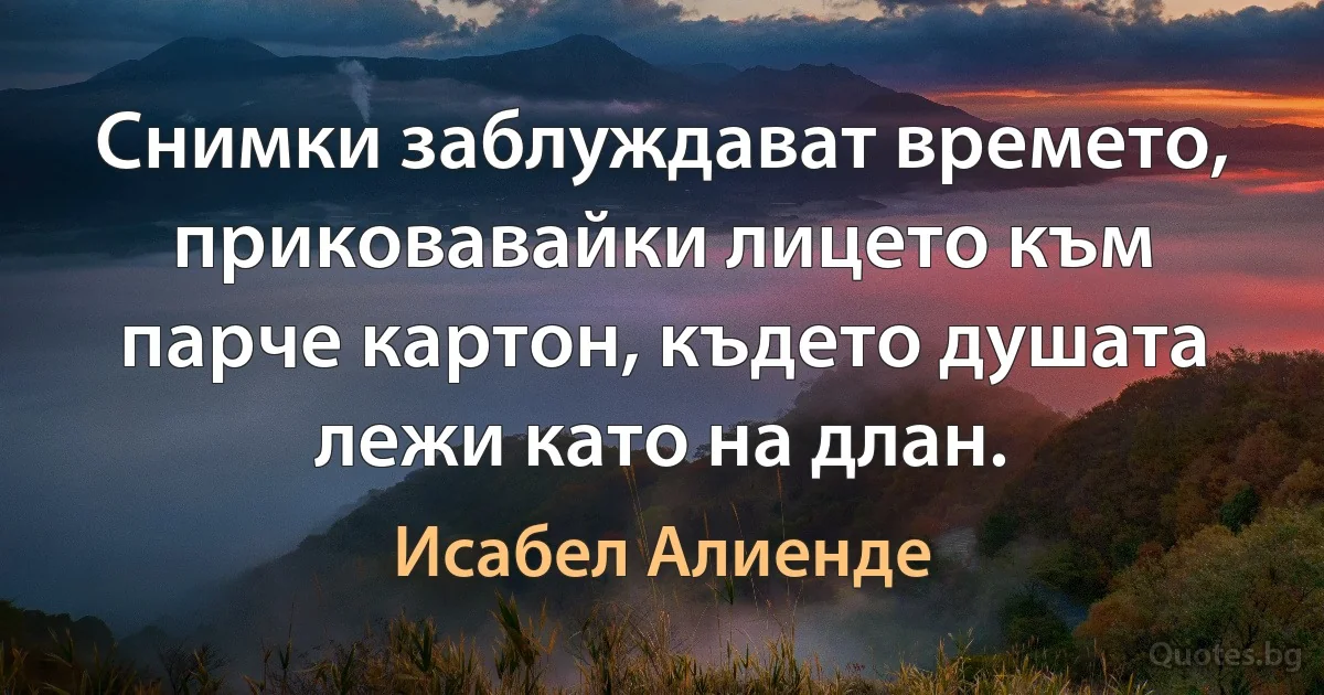 Снимки заблуждават времето, приковавайки лицето към парче картон, където душата лежи като на длан. (Исабел Алиенде)