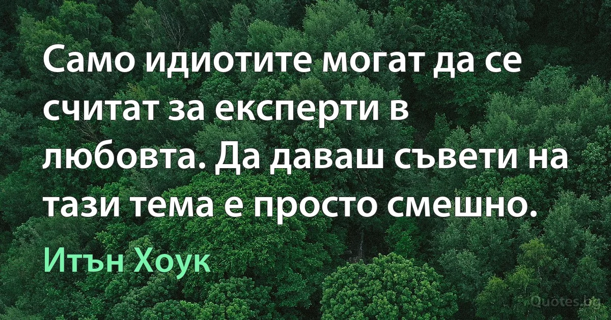 Само идиотите могат да се считат за експерти в любовта. Да даваш съвети на тази тема е просто смешно. (Итън Хоук)