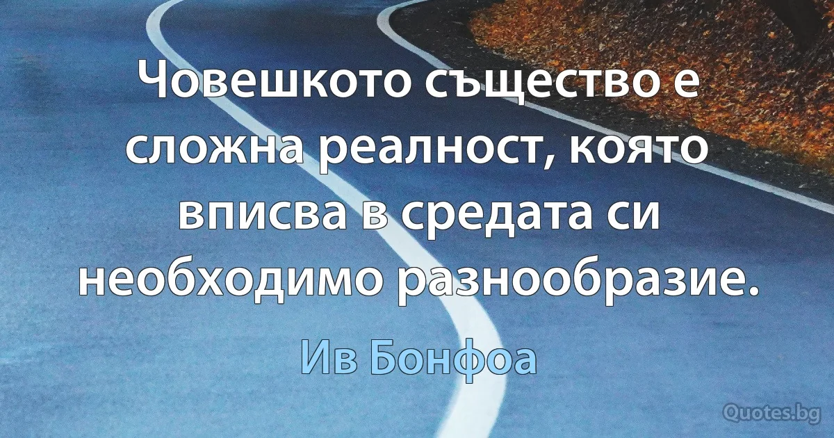 Човешкото същество е сложна реалност, която вписва в средата си необходимо разнообразие. (Ив Бонфоа)